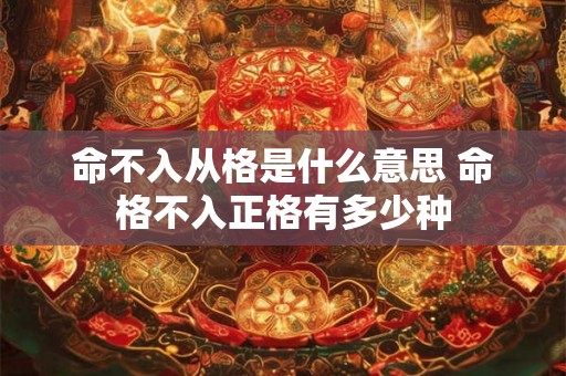 命不入从格是什么意思 命格不入正格有多少种 命不入从格是什么意思 命格不入正格有多少种