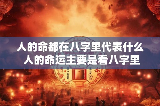 人的命都在八字里代表什么 人的命运主要是看八字里面的什么