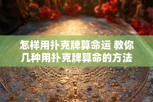 怎样用扑克牌算命运 教你几种用扑克牌算命的方法