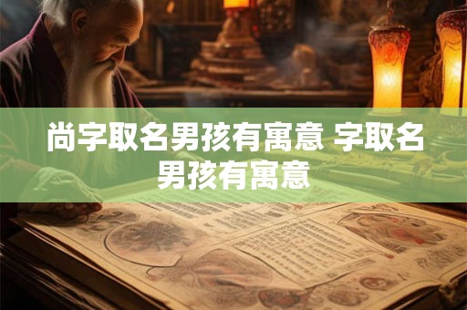尚字取名男孩有寓意 字取名男孩有寓意 尚字取名男孩有寓意 字取名男孩有寓意