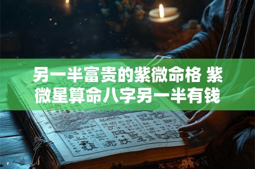 另一半富贵的紫微命格 紫微星算命八字另一半有钱 另一半富贵的紫微命格 紫微星算命八字另一半有钱