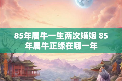 85年属牛一生两次婚姻 85年属牛正缘在哪一年 85年属牛一生两次婚姻 85年属牛正缘在哪一年