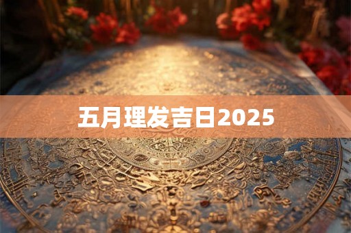 五月理发吉日2025 五月理发吉日2025