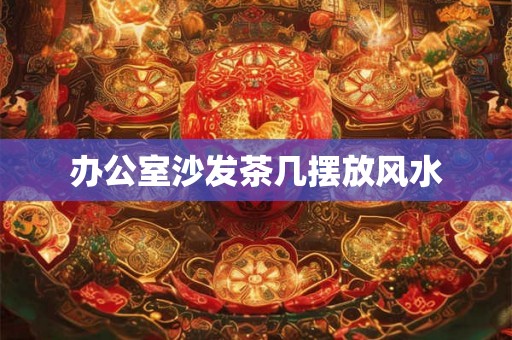 办公室沙发茶几摆放风水 办公室沙发茶几摆放风水