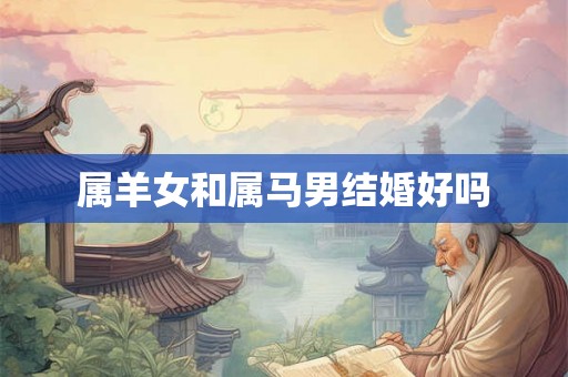 属羊女和属马男结婚好吗 属羊女和属马男结婚好吗