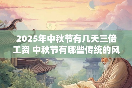 2025年中秋节有几天三倍工资 中秋节有哪些传统的风俗 2025年中秋节有几天三倍工资 中秋节有哪些传统的风俗