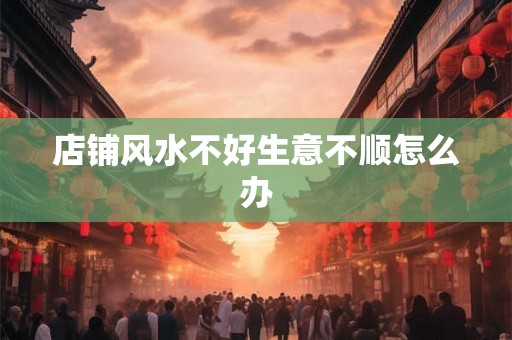 店铺风水不好生意不顺怎么办