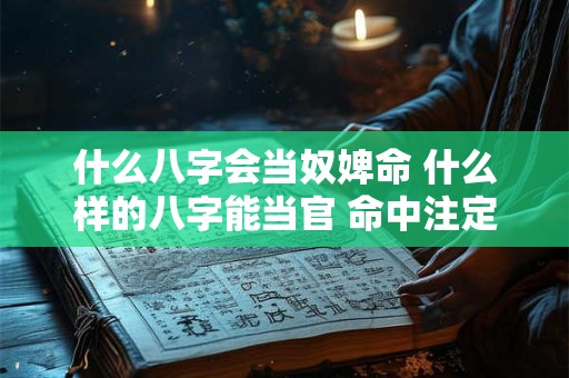 什么八字会当奴婢命 什么样的八字能当官 命中注定能当官的八字