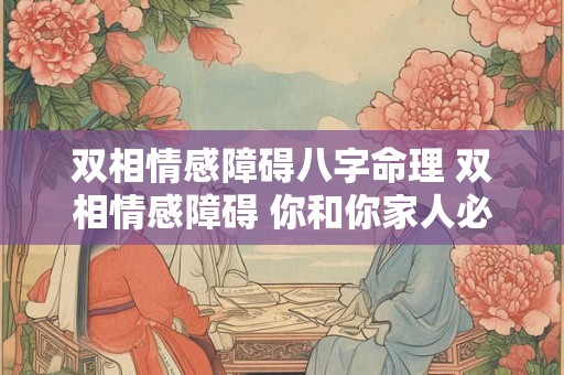 双相情感障碍八字命理 双相情感障碍 你和你家人必须知道 双相情感障碍八字命理 双相情感障碍 你和你家人必须知道