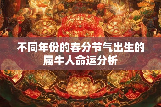 不同年份的春分节气出生的属牛人命运分析 不同年份的春分节气出生的属牛人命运分析