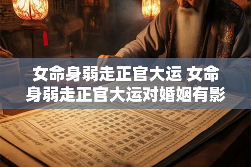 女命身弱走正官大运 女命身弱走正官大运对婚姻有影响吗 女命身弱走正官大运 女命身弱走正官大运对婚姻有影响吗