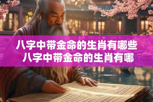 八字中带金命的生肖有哪些 八字中带金命的生肖有哪些呢 八字中带金命的生肖有哪些 八字中带金命的生肖有哪些呢