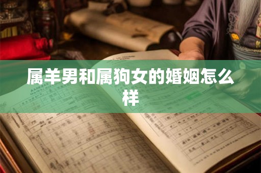 属羊男和属狗女的婚姻怎么样 属羊男和属狗女的婚姻怎么样