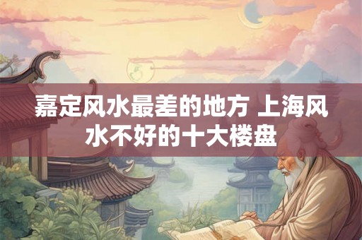 嘉定风水最差的地方 上海风水不好的十大楼盘 嘉定风水最差的地方 上海风水不好的十大楼盘