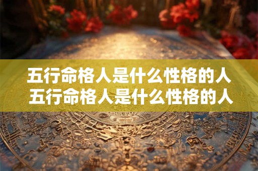 五行命格人是什么性格的人 五行命格人是什么性格的人呢