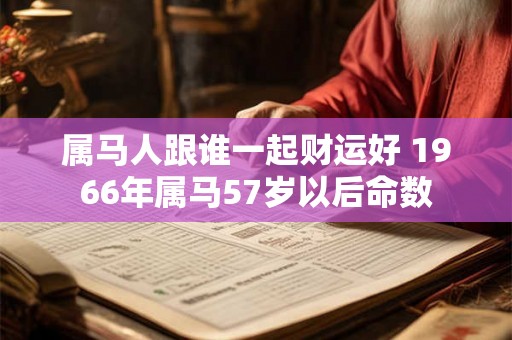 属马人跟谁一起财运好 1966年属马57岁以后命数 属马人跟谁一起财运好 1966年属马57岁以后命数