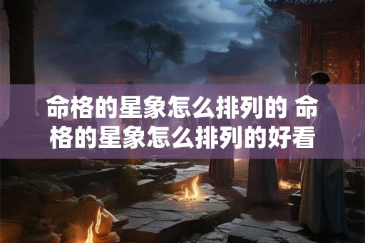 命格的星象怎么排列的 命格的星象怎么排列的好看