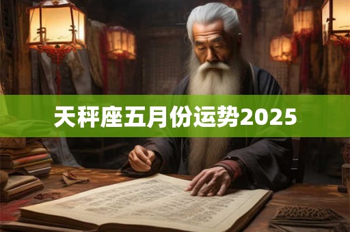 天秤座五月份运势2025 天秤座五月份运势2025