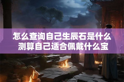 怎么查询自己生辰石是什么 测算自己适合佩戴什么宝石 怎么查询自己生辰石是什么 测算自己适合佩戴什么宝石