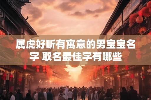 属虎好听有寓意的男宝宝名字 取名最佳字有哪些