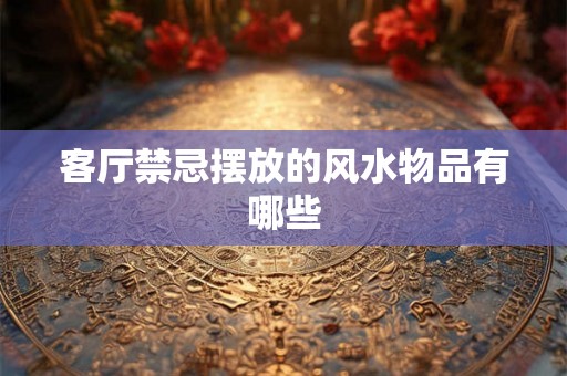 客厅禁忌摆放的风水物品有哪些 客厅禁忌摆放的风水物品有哪些
