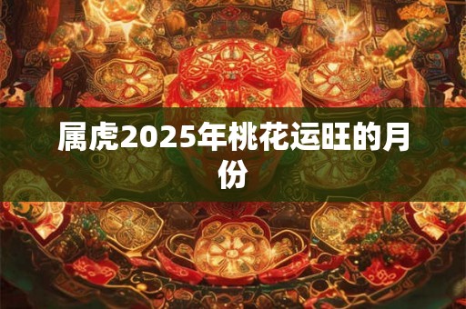 属虎2025年桃花运旺的月份