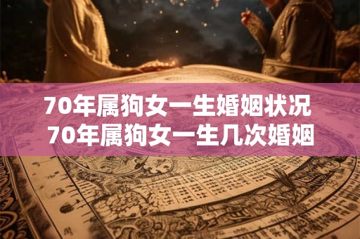 70年属狗女一生婚姻状况 70年属狗女一生几次婚姻 70年属狗女一生婚姻状况 70年属狗女一生几次婚姻
