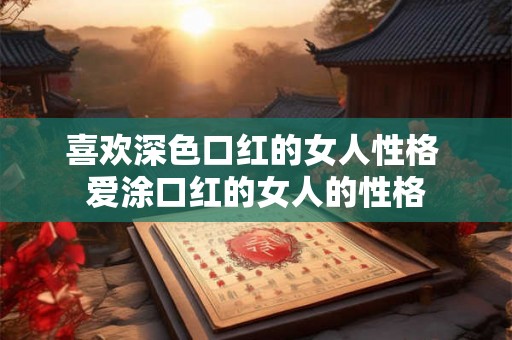 喜欢深色口红的女人性格 爱涂口红的女人的性格 喜欢深色口红的女人性格 爱涂口红的女人的性格