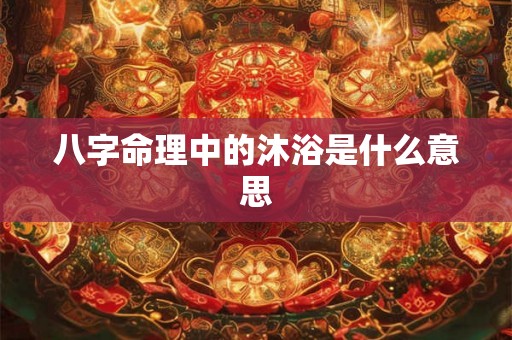 八字命理中的沐浴是什么意思 八字命理中的沐浴是什么意思