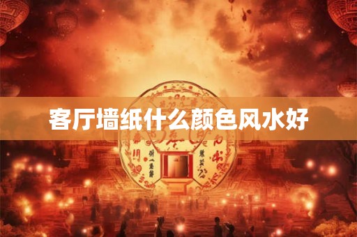客厅墙纸什么颜色风水好 客厅墙纸什么颜色风水好
