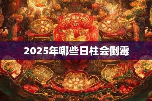 2025年哪些日柱会倒霉 2025年哪些日柱会倒霉