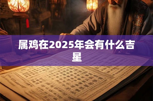 属鸡在2025年会有什么吉星 属鸡在2025年会有什么吉星