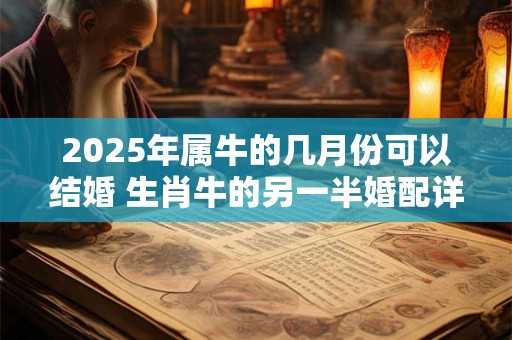 2025年属牛的几月份可以结婚 生肖牛的另一半婚配详解 2025年属牛的几月份可以结婚 生肖牛的另一半婚配详解