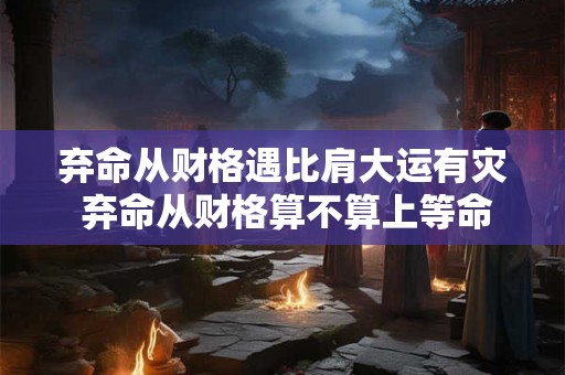 弃命从财格遇比肩大运有灾 弃命从财格算不算上等命 弃命从财格遇比肩大运有灾 弃命从财格算不算上等命