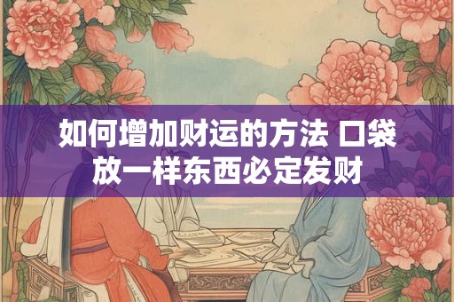 如何增加财运的方法 口袋放一样东西必定发财 如何增加财运的方法 口袋放一样东西必定发财