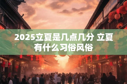 2025立夏是几点几分 立夏有什么习俗风俗 2025立夏是几点几分 立夏有什么习俗风俗