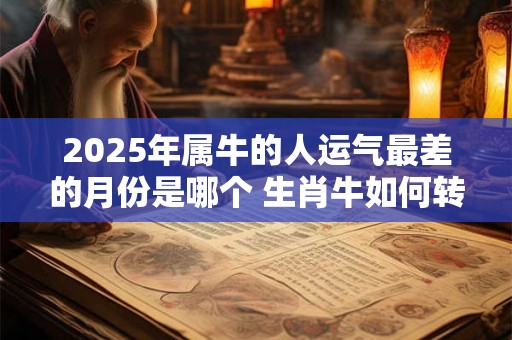 2025年属牛的人运气最差的月份是哪个 生肖牛如何转运 2025年属牛的人运气最差的月份是哪个 生肖牛如何转运
