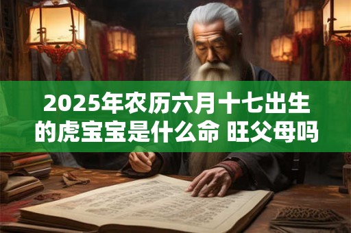 2025年农历六月十七出生的虎宝宝是什么命 旺父母吗