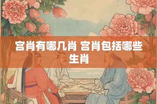 宫肖有哪几肖 宫肖包括哪些生肖 宫肖有哪几肖 宫肖包括哪些生肖