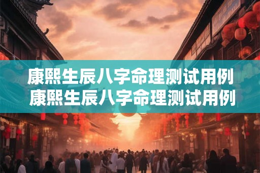 康熙生辰八字命理测试用例 康熙生辰八字命理测试用例详解 康熙生辰八字命理测试用例 康熙生辰八字命理测试用例详解