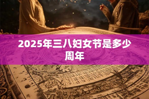 2025年三八妇女节是多少周年 2025年三八妇女节是多少周年