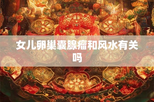 女儿卵巢囊腺瘤和风水有关吗 女儿卵巢囊腺瘤和风水有关吗