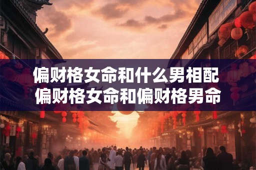 偏财格女命和什么男相配 偏财格女命和偏财格男命