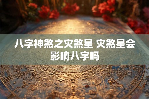 八字神煞之灾煞星 灾煞星会影响八字吗 八字神煞之灾煞星 灾煞星会影响八字吗