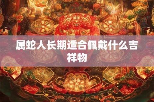 属蛇人长期适合佩戴什么吉祥物 属蛇人长期适合佩戴什么吉祥物