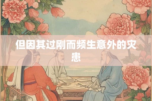 但因其过刚而频生意外的灾患 但因其过刚而频生意外的灾患