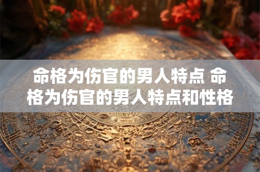 命格为伤官的男人特点 命格为伤官的男人特点和性格 命格为伤官的男人特点 命格为伤官的男人特点和性格