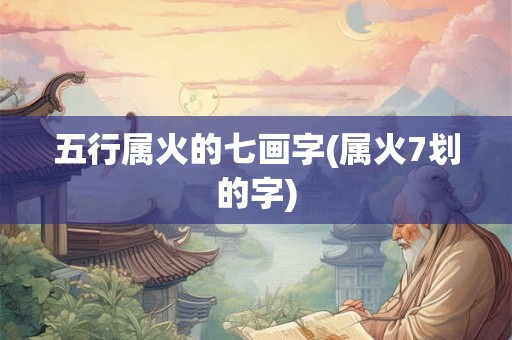 五行属火的七画字(属火7划的字) 五行属火的七画字(属火7划的字)
