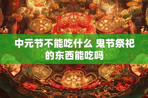 中元节不能吃什么 鬼节祭祀的东西能吃吗 中元节不能吃什么 鬼节祭祀的东西能吃吗