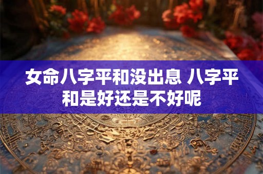 女命八字平和没出息 八字平和是好还是不好呢
